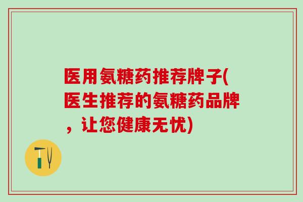 医用氨糖药推荐牌子(医生推荐的氨糖药品牌，让您健康无忧)