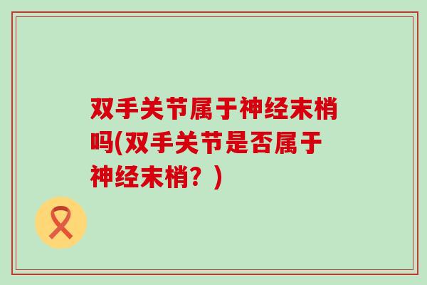 双手关节属于神经末梢吗(双手关节是否属于神经末梢？)