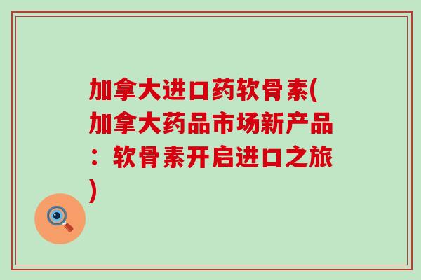 加拿大进口药软骨素(加拿大药品市场新产品：软骨素开启进口之旅)