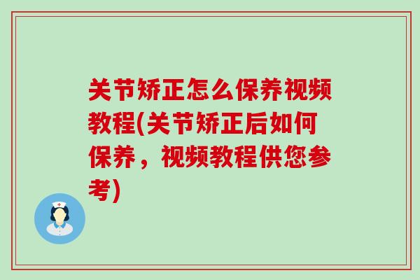 关节矫正怎么保养视频教程(关节矫正后如何保养，视频教程供您参考)