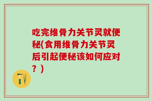 吃完维骨力关节灵就便秘(食用维骨力关节灵后引起便秘该如何应对？)