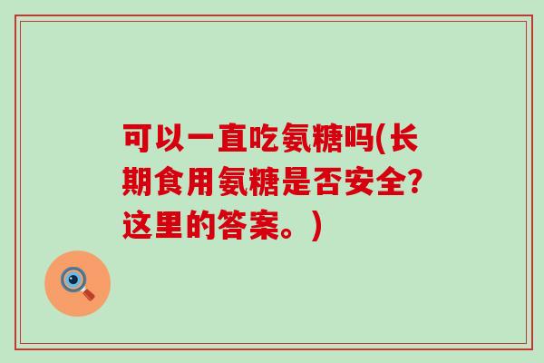 可以一直吃氨糖吗(长期食用氨糖是否安全？这里的答案。)
