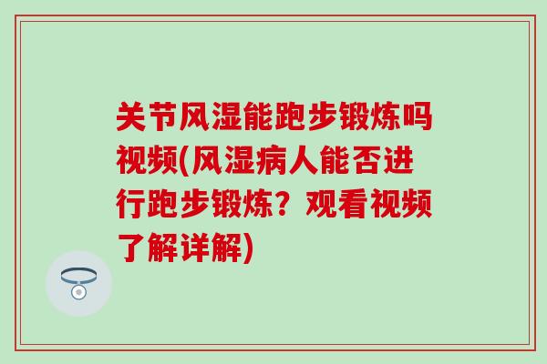 关节风湿能跑步锻炼吗视频(风湿病人能否进行跑步锻炼？观看视频了解详解)