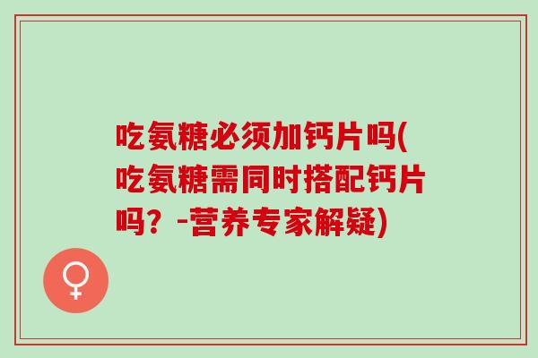 吃氨糖必须加钙片吗(吃氨糖需同时搭配钙片吗？-营养专家解疑)