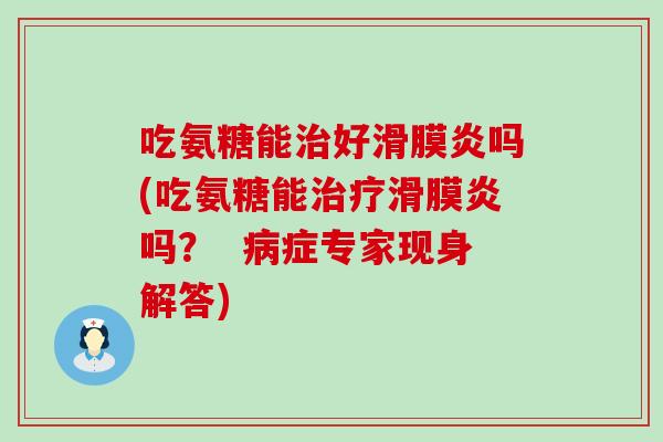 吃氨糖能治好滑膜炎吗(吃氨糖能治疗滑膜炎吗？  病症专家现身解答)