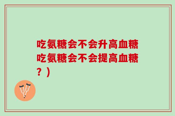 吃氨糖会不会升高血糖吃氨糖会不会提高血糖？)