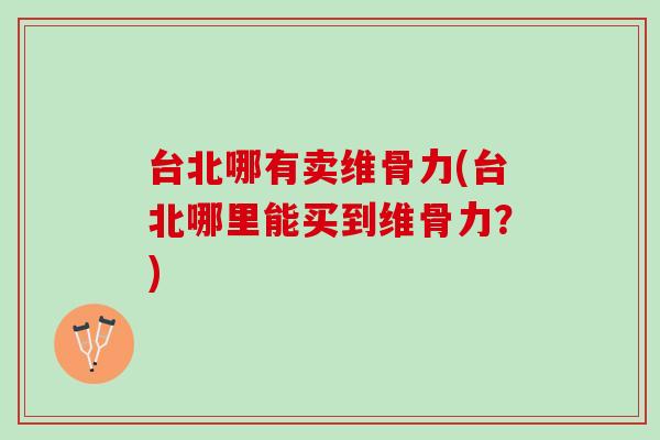 台北哪有卖维骨力(台北哪里能买到维骨力？)
