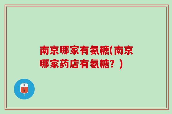 南京哪家有氨糖(南京哪家药店有氨糖？)