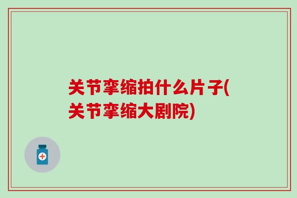关节挛缩拍什么片子(关节挛缩大剧院)