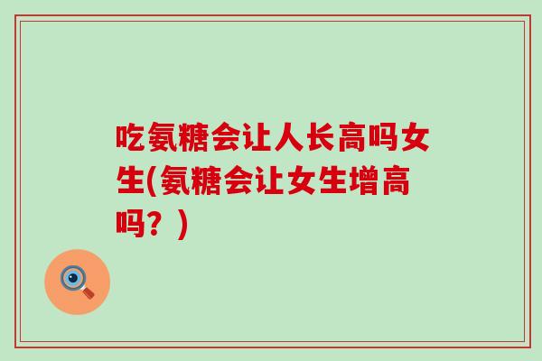 吃氨糖会让人长高吗女生(氨糖会让女生增高吗？)