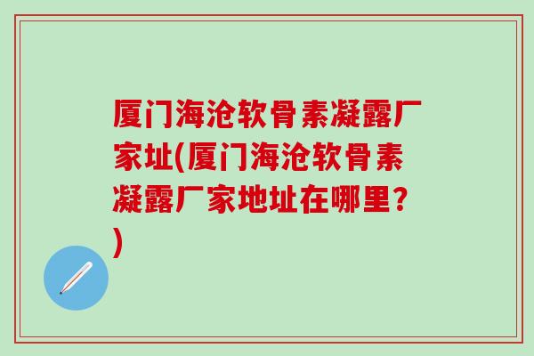 厦门海沧软骨素凝露厂家址(厦门海沧软骨素凝露厂家地址在哪里？)
