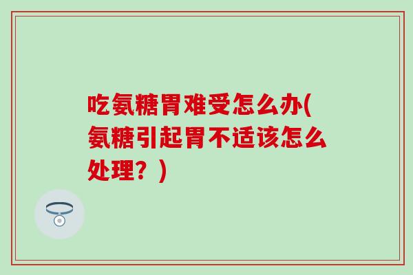 吃氨糖胃难受怎么办(氨糖引起胃不适该怎么处理？)