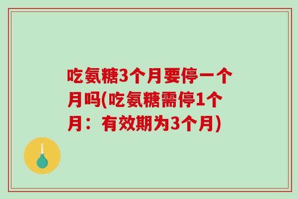 吃氨糖3个月要停一个月吗(吃氨糖需停1个月：有效期为3个月)