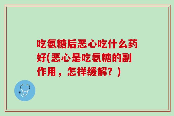 吃氨糖后恶心吃什么药好(恶心是吃氨糖的副作用，怎样缓解？)