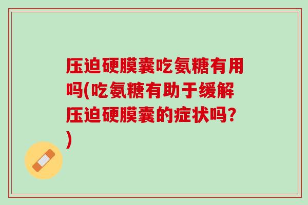 压迫硬膜囊吃氨糖有用吗(吃氨糖有助于缓解压迫硬膜囊的症状吗？)