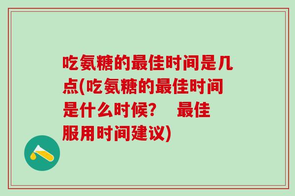 吃氨糖的最佳时间是几点(吃氨糖的最佳时间是什么时候？  最佳服用时间建议)