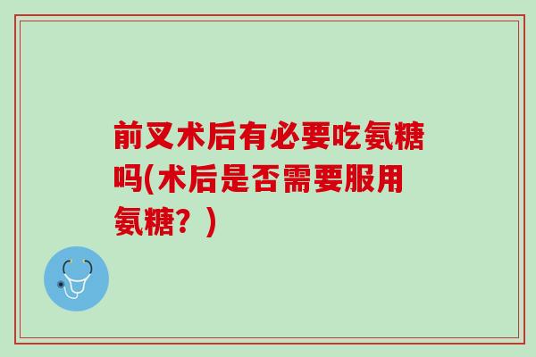 前叉术后有必要吃氨糖吗(术后是否需要服用氨糖？)