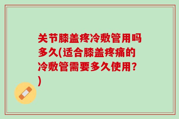 关节膝盖疼冷敷管用吗多久(适合膝盖疼痛的冷敷管需要多久使用？)