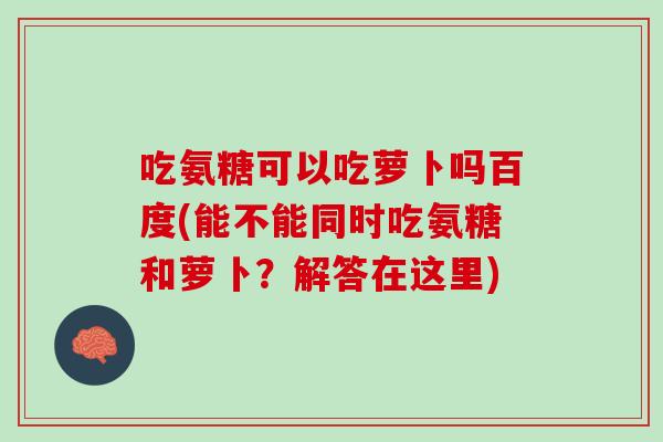 吃氨糖可以吃萝卜吗百度(能不能同时吃氨糖和萝卜？解答在这里)