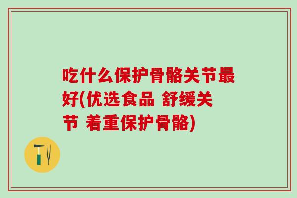 吃什么保护骨骼关节最好(优选食品 舒缓关节 着重保护骨骼)