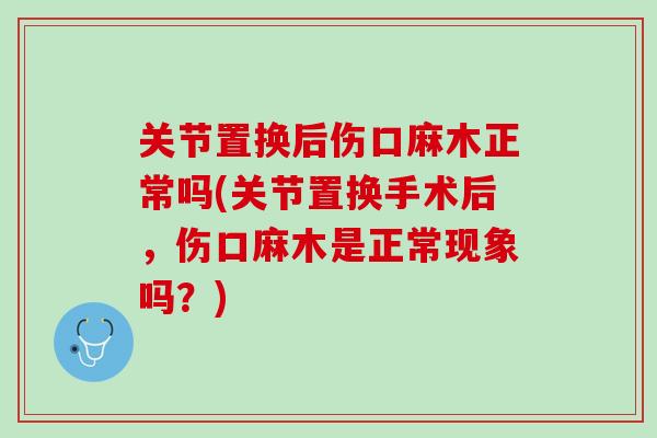 关节置换后伤口麻木正常吗(关节置换手术后，伤口麻木是正常现象吗？)