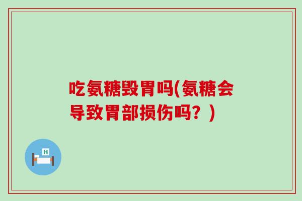 吃氨糖毁胃吗(氨糖会导致胃部损伤吗？)