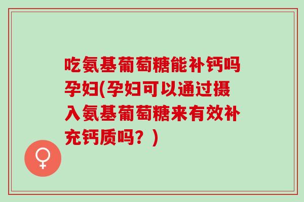 吃氨基葡萄糖能补钙吗孕妇(孕妇可以通过摄入氨基葡萄糖来有效补充钙质吗？)