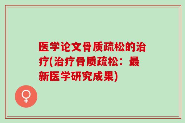 医学论文骨质疏松的治疗(治疗骨质疏松：最新医学研究成果)