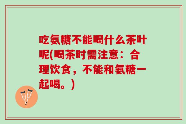吃氨糖不能喝什么茶叶呢(喝茶时需注意：合理饮食，不能和氨糖一起喝。)