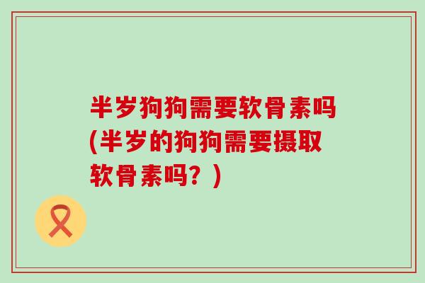 半岁狗狗需要软骨素吗(半岁的狗狗需要摄取软骨素吗？)