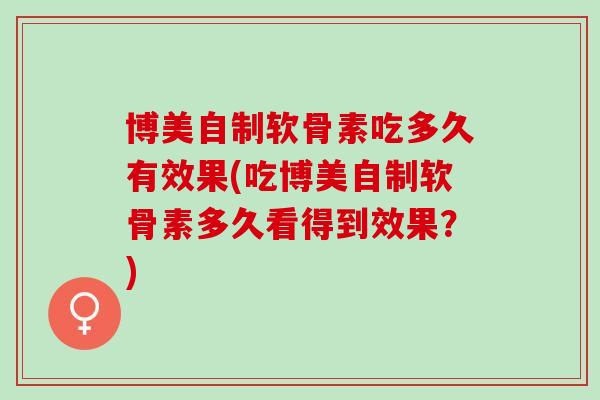 博美自制软骨素吃多久有效果(吃博美自制软骨素多久看得到效果？)