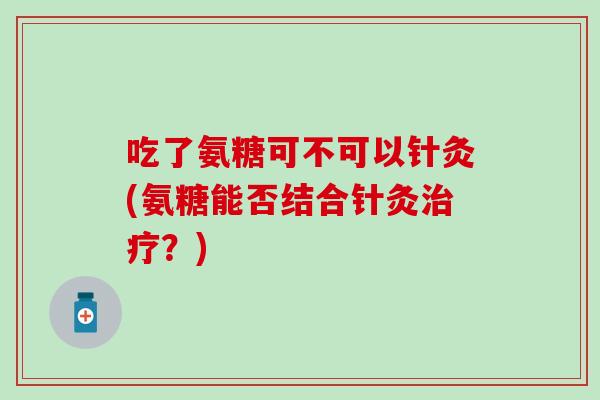 吃了氨糖可不可以针灸(氨糖能否结合针灸治疗？)