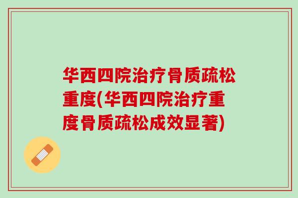 华西四院治疗骨质疏松重度(华西四院治疗重度骨质疏松成效显著)