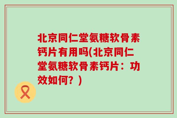 北京同仁堂氨糖软骨素钙片有用吗(北京同仁堂氨糖软骨素钙片：功效如何？)