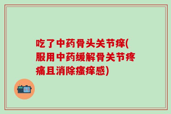 吃了中药骨头关节痒(服用中药缓解骨关节疼痛且消除瘙痒感)