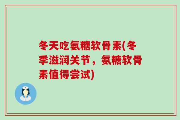 冬天吃氨糖软骨素(冬季滋润关节，氨糖软骨素值得尝试)