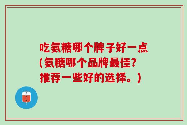 吃氨糖哪个牌子好一点(氨糖哪个品牌最佳？推荐一些好的选择。)