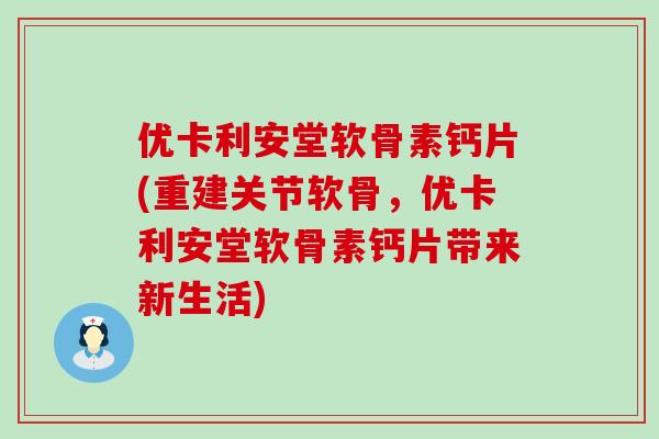 优卡利安堂软骨素钙片(重建关节软骨，优卡利安堂软骨素钙片带来新生活)