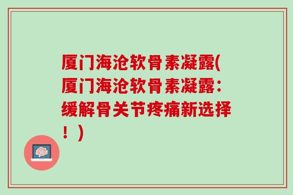 厦门海沧软骨素凝露(厦门海沧软骨素凝露：缓解骨关节疼痛新选择！)