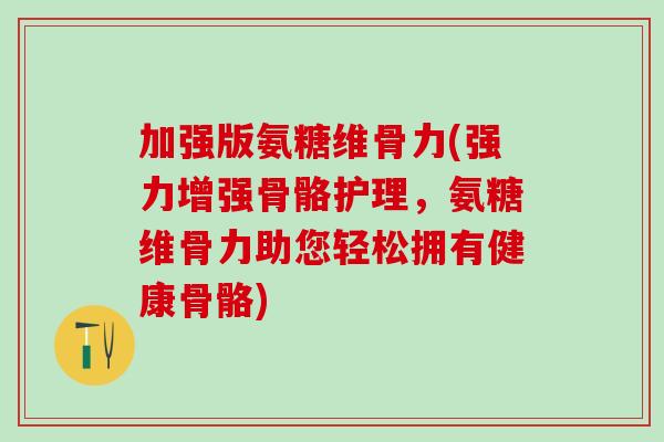 加强版氨糖维骨力(强力增强骨骼护理，氨糖维骨力助您轻松拥有健康骨骼)