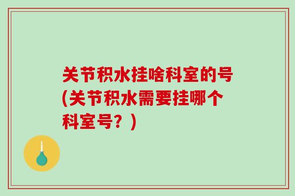 关节积水挂啥科室的号(关节积水需要挂哪个科室号？)