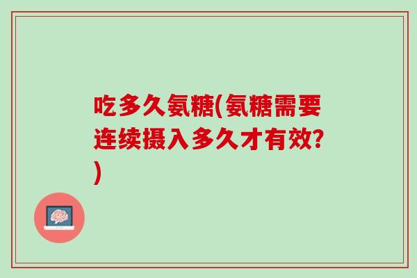 吃多久氨糖(氨糖需要连续摄入多久才有效？)