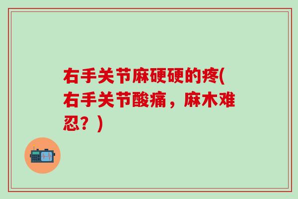 右手关节麻硬硬的疼(右手关节酸痛，麻木难忍？)
