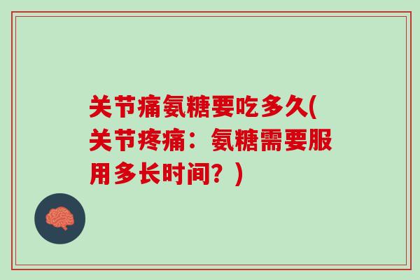关节痛氨糖要吃多久(关节疼痛：氨糖需要服用多长时间？)