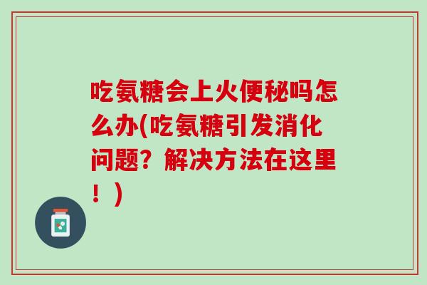 吃氨糖会上火便秘吗怎么办(吃氨糖引发消化问题？解决方法在这里！)