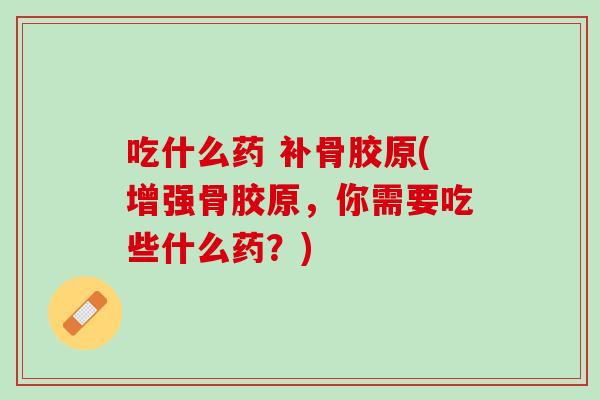 吃什么药 补骨胶原(增强骨胶原，你需要吃些什么药？)