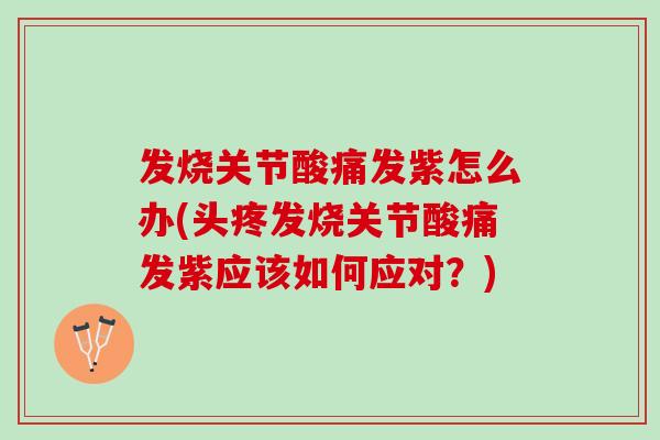 发烧关节酸痛发紫怎么办(头疼发烧关节酸痛发紫应该如何应对？)