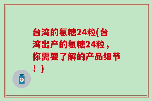 台湾的氨糖24粒(台湾出产的氨糖24粒，你需要了解的产品细节！)