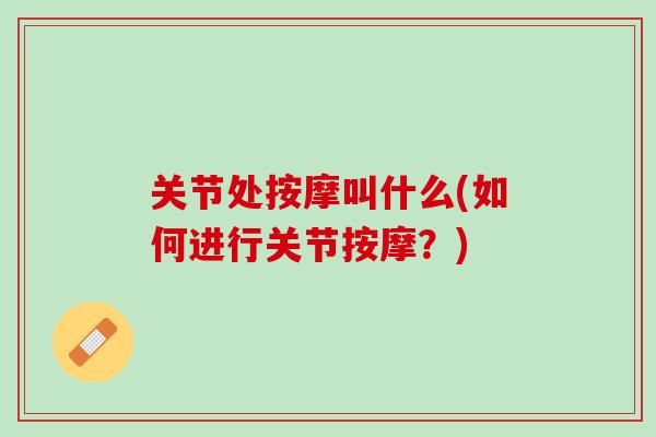 关节处按摩叫什么(如何进行关节按摩？)
