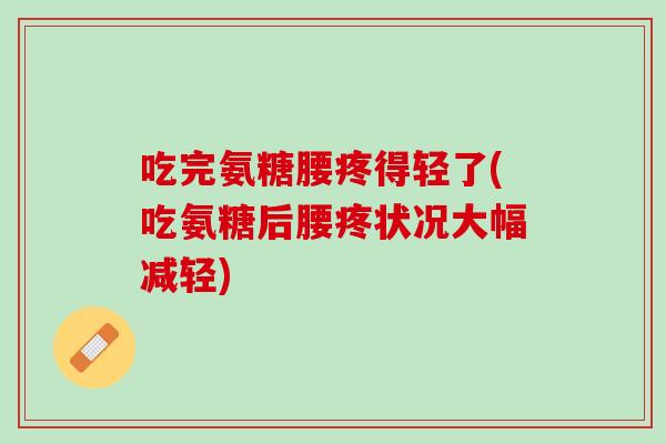 吃完氨糖腰疼得轻了(吃氨糖后腰疼状况大幅减轻)